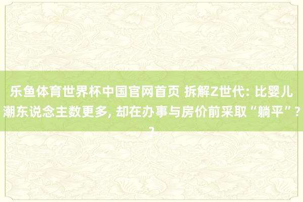乐鱼体育世界杯中国官网首页 拆解Z世代: 比婴儿潮东说念主数更多, 却在办事与房价前采取“躺平”?