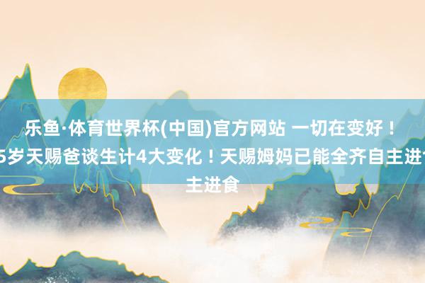 乐鱼·体育世界杯(中国)官方网站 一切在变好 ! 75岁天赐爸谈生计4大变化 ! 天赐姆妈已能全齐自主进食