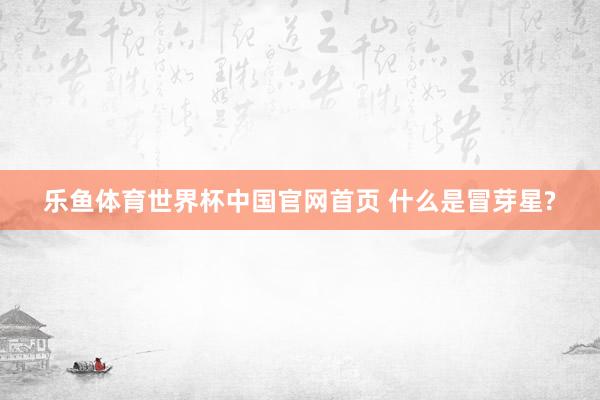 乐鱼体育世界杯中国官网首页 什么是冒芽星?