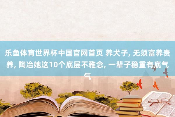 乐鱼体育世界杯中国官网首页 养犬子, 无须富养贵养, 陶冶她这10个底层不雅念, 一辈子稳重有底气