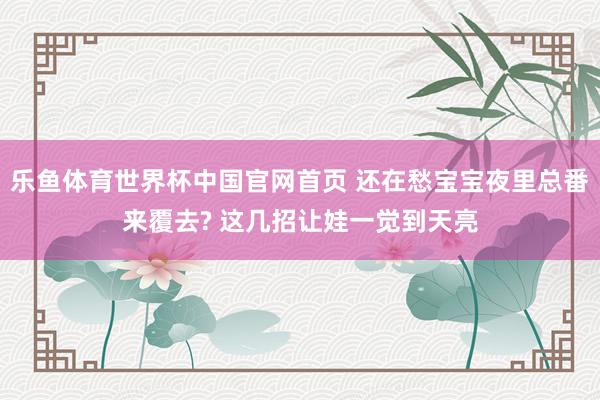 乐鱼体育世界杯中国官网首页 还在愁宝宝夜里总番来覆去? 这几招让娃一觉到天亮