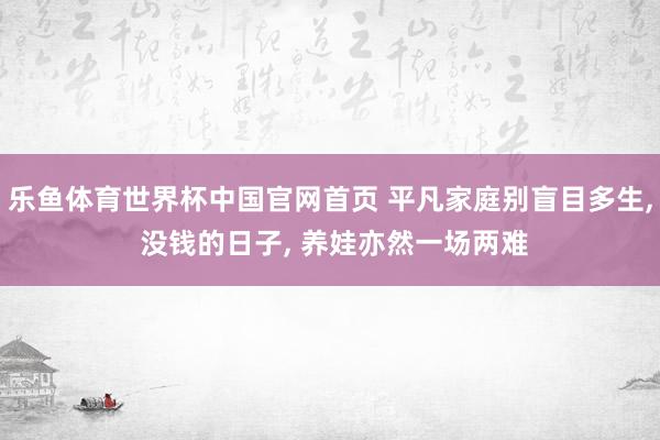 乐鱼体育世界杯中国官网首页 平凡家庭别盲目多生, 没钱的日子, 养娃亦然一场两难