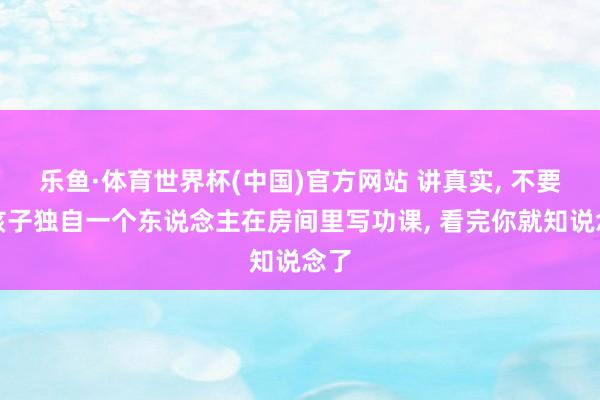乐鱼·体育世界杯(中国)官方网站 讲真实, 不要让孩子独自一个东说念主在房间里写功课, 看完你就知说念了