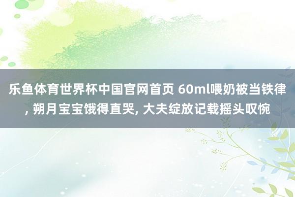 乐鱼体育世界杯中国官网首页 60ml喂奶被当铁律, 朔月宝宝饿得直哭, 大夫绽放记载摇头叹惋