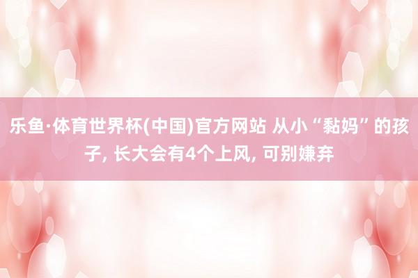 乐鱼·体育世界杯(中国)官方网站 从小“黏妈”的孩子, 长大会有4个上风, 可别嫌弃