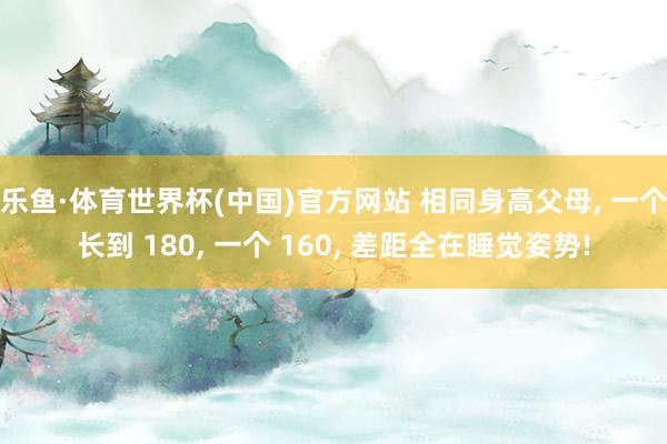 乐鱼·体育世界杯(中国)官方网站 相同身高父母, 一个长到 180, 一个 160, 差距全在睡觉姿势!