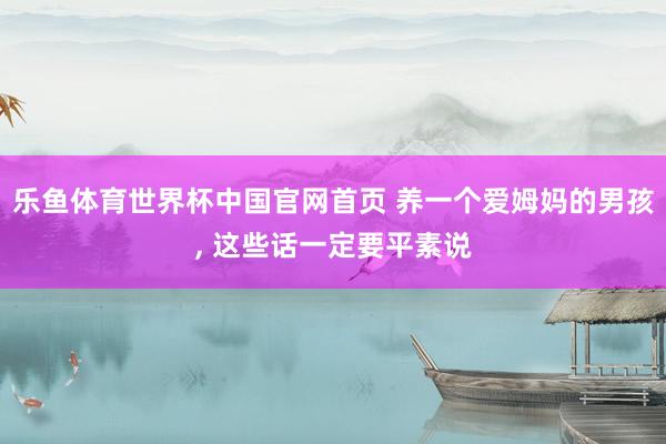 乐鱼体育世界杯中国官网首页 养一个爱姆妈的男孩,<a href=
