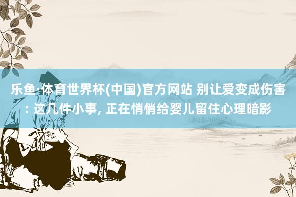 乐鱼·体育世界杯(中国)官方网站 别让爱变成伤害: 这几件小事, 正在悄悄给婴儿留住心理暗影