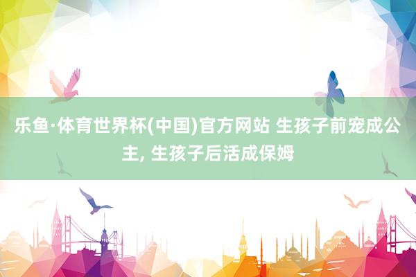 乐鱼·体育世界杯(中国)官方网站 生孩子前宠成公主, 生孩子后活成保姆