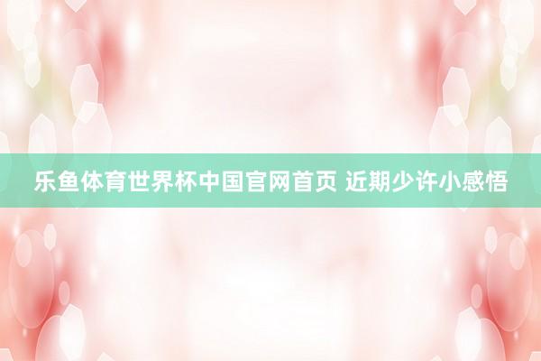 乐鱼体育世界杯中国官网首页 近期少许小感悟