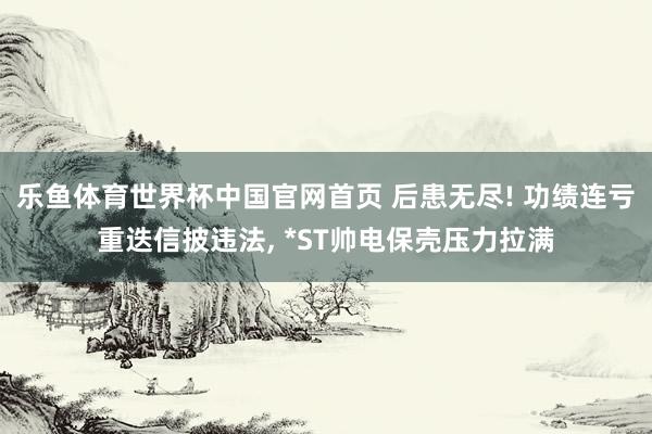 乐鱼体育世界杯中国官网首页 后患无尽! 功绩连亏重迭信披违法, *ST帅电保壳压力拉满