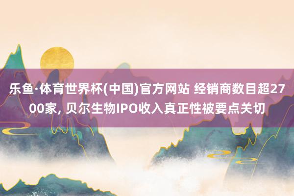 乐鱼·体育世界杯(中国)官方网站 经销商数目超2700家, 贝尔生物IPO收入真正性被要点关切