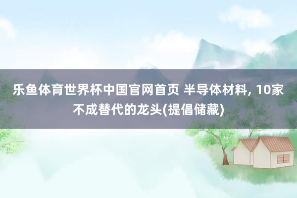 乐鱼体育世界杯中国官网首页 半导体材料, 10家不成替代的龙头(提倡储藏)