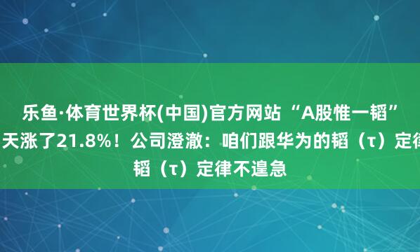 乐鱼·体育世界杯(中国)官方网站 “A股惟一韬”，股价3天涨了21.8%！公司澄澈：咱们跟华为的韬（τ）定律不遑急