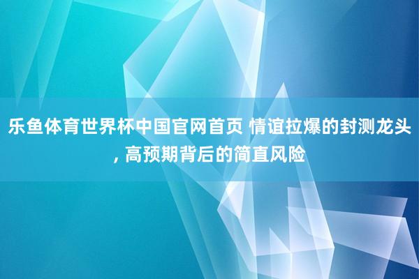 乐鱼体育世界杯中国官网首页 情谊拉爆的封测龙头, 高预期背后的简直风险