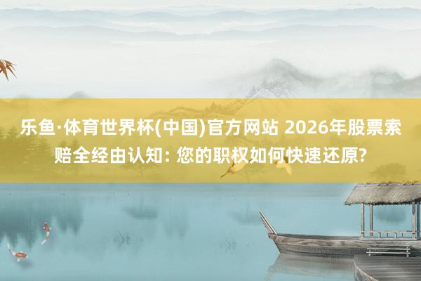 乐鱼·体育世界杯(中国)官方网站 2026年股票索赔全经由认知: 您的职权如何快速还原?