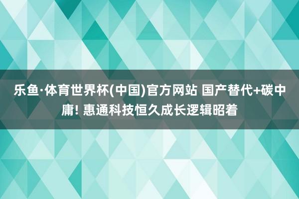 乐鱼·体育世界杯(中国)官方网站 国产替代+碳中庸! 惠通科技恒久成长逻辑昭着