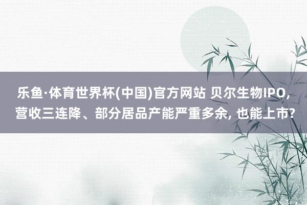 乐鱼·体育世界杯(中国)官方网站 贝尔生物IPO, 营收三连降、部分居品产能严重多余, 也能上市?
