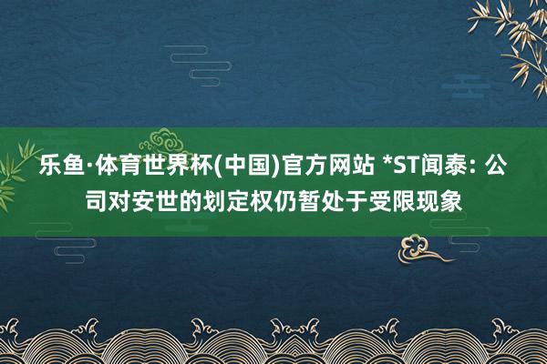 乐鱼·体育世界杯(中国)官方网站 *ST闻泰: 公司对安世的划定权仍暂处于受限现象