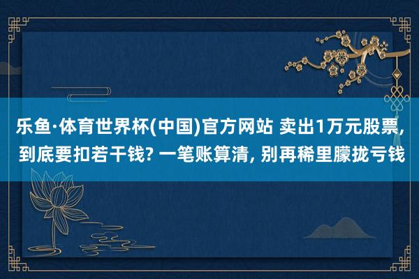 乐鱼·体育世界杯(中国)官方网站 卖出1万元股票, 到底要扣若干钱? 一笔账算清, 别再稀里朦拢亏钱