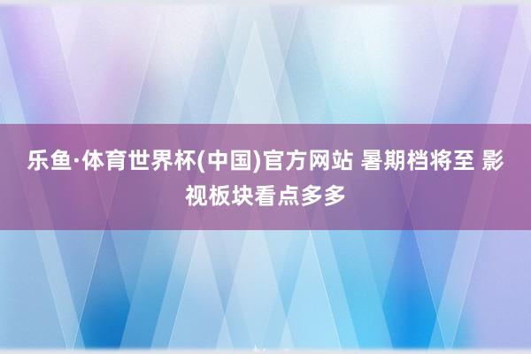 乐鱼·体育世界杯(中国)官方网站 暑期档将至 影视板块看点多多