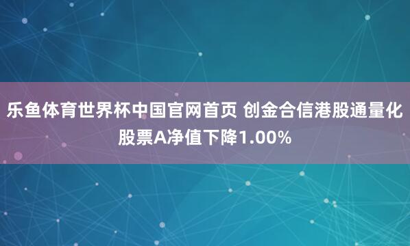 乐鱼体育世界杯中国官网首页 创金合信港股通量化股票A净值下降1.00%