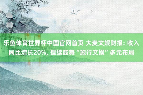 乐鱼体育世界杯中国官网首页 大麦文娱财报: 收入同比增长20%, 捏续鼓舞“施行文娱”多元布局