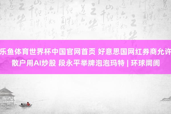 乐鱼体育世界杯中国官网首页 好意思国网红券商允许散户用AI炒股 段永平举牌泡泡玛特 | 环球阛阓