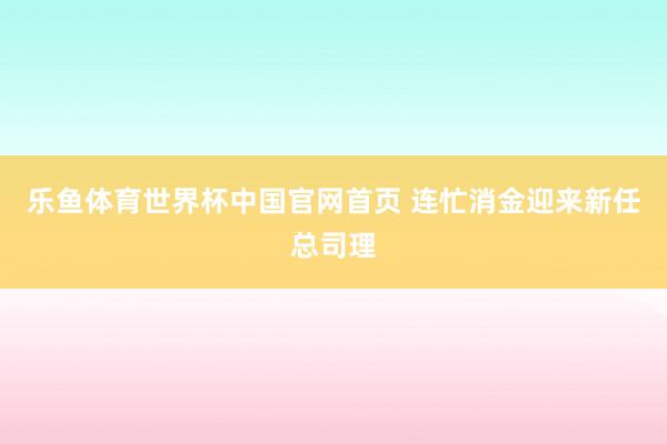 乐鱼体育世界杯中国官网首页 连忙消金迎来新任总司理