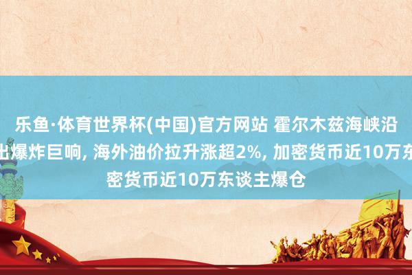 乐鱼·体育世界杯(中国)官方网站 霍尔木兹海峡沿岸口岸授出爆炸巨响, 海外油价拉升涨超2%, 加密货币近10万东谈主爆仓