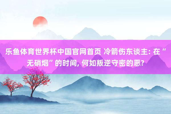 乐鱼体育世界杯中国官网首页 冷箭伤东谈主: 在“无硝烟”的时间, 何如叛逆守密的恶?