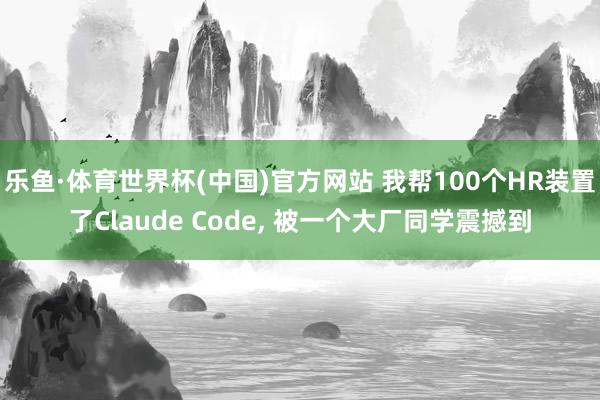 乐鱼·体育世界杯(中国)官方网站 我帮100个HR装置了Claude Code, 被一个大厂同学震撼到