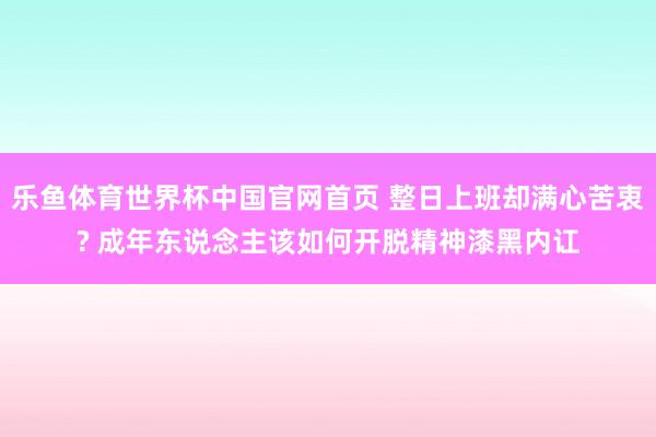 乐鱼体育世界杯中国官网首页 整日上班却满心苦衷? 成年东说念主该如何开脱精神漆黑内讧