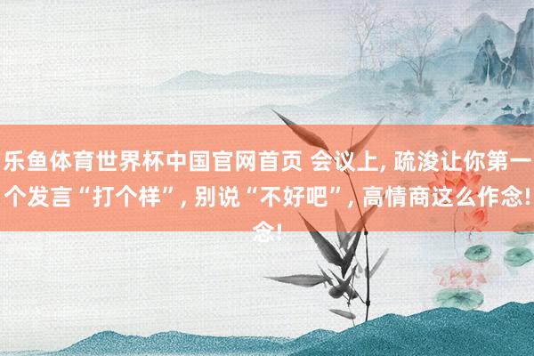 乐鱼体育世界杯中国官网首页 会议上, 疏浚让你第一个发言“打个样”, 别说“不好吧”, 高情商这么作念!