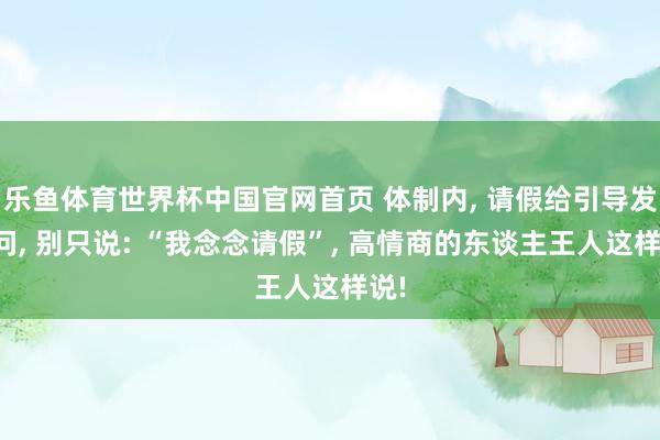 乐鱼体育世界杯中国官网首页 体制内, 请假给引导发音问, 别只说: “我念念请假”, 高情商的东谈主王人这样说!