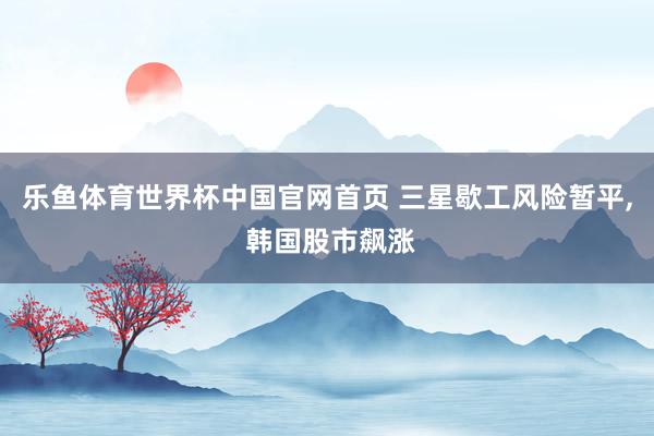 乐鱼体育世界杯中国官网首页 三星歇工风险暂平, 韩国股市飙涨