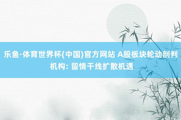 乐鱼·体育世界杯(中国)官方网站 A股板块轮动剖判 机构: 留情干线扩散机遇