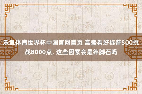 乐鱼体育世界杯中国官网首页 高盛看好标普500挑战8000点, 这些因素会是绊脚石吗