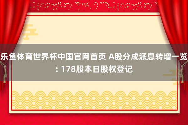 乐鱼体育世界杯中国官网首页 A股分成派息转增一览: 178股本日股权登记