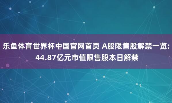 乐鱼体育世界杯中国官网首页 A股限售股解禁一览: 44.87亿元市值限售股本日解禁