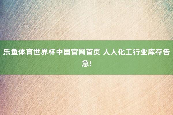 乐鱼体育世界杯中国官网首页 人人化工行业库存告急!