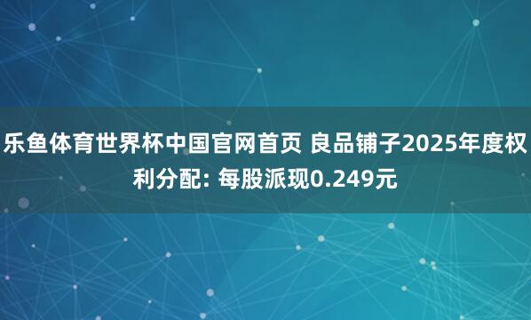 乐鱼体育世界杯中国官网首页 良品铺子2025年度权利分配: 每股派现0.249元