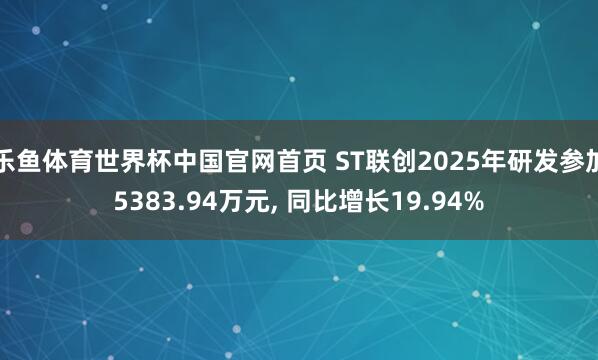 乐鱼体育世界杯中国官网首页 ST联创2025年研发参加5383.94万元, 同比增长19.94%