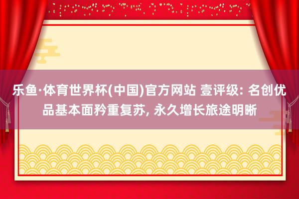 乐鱼·体育世界杯(中国)官方网站 壹评级: 名创优品基本面矜重复苏, 永久增长旅途明晰