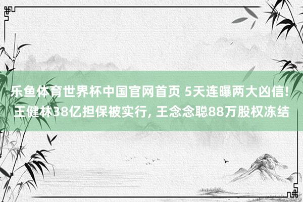乐鱼体育世界杯中国官网首页 5天连曝两大凶信! 王健林38亿担保被实行, 王念念聪88万股权冻结