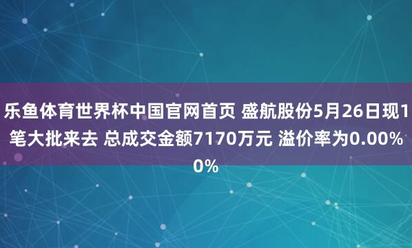 乐鱼体育世界杯中国官网首页 盛航股份5月26日现1笔大批来去 总成交金额7170万元 溢价率为0.00%