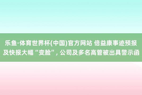 乐鱼·体育世界杯(中国)官方网站 倍益康事迹预报及快报大幅“变脸”, 公司及多名高管被出具警示函