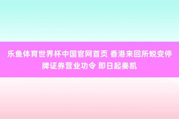 乐鱼体育世界杯中国官网首页 香港来回所蜕变停牌证券营业功令 即日起奏凯