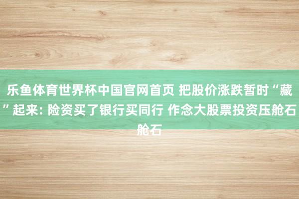 乐鱼体育世界杯中国官网首页 把股价涨跌暂时“藏”起来: 险资买了银行买同行 作念大股票投资压舱石