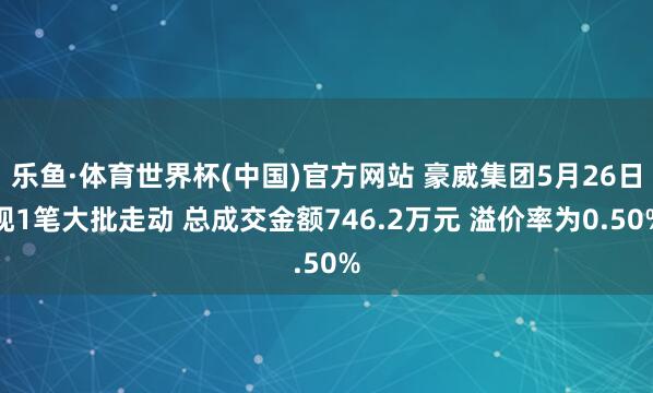 乐鱼·体育世界杯(中国)官方网站 豪威集团5月26日现1笔大批走动 总成交金额746.2万元 溢价率为0.50%